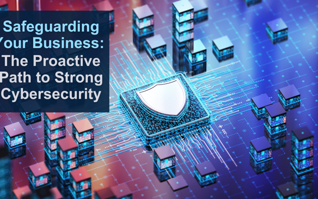 Safeguarding Your Business: The Proactive Path to Strong Cybersecurity