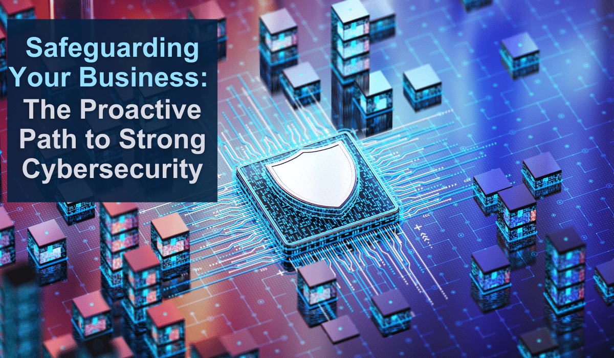 Safeguarding Your Business: The Proactive Path to Strong Cybersecurity